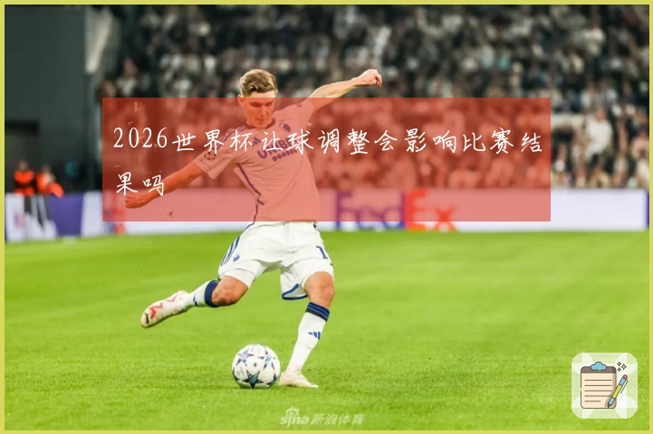 2026世界杯让球调整会影响比赛结果吗