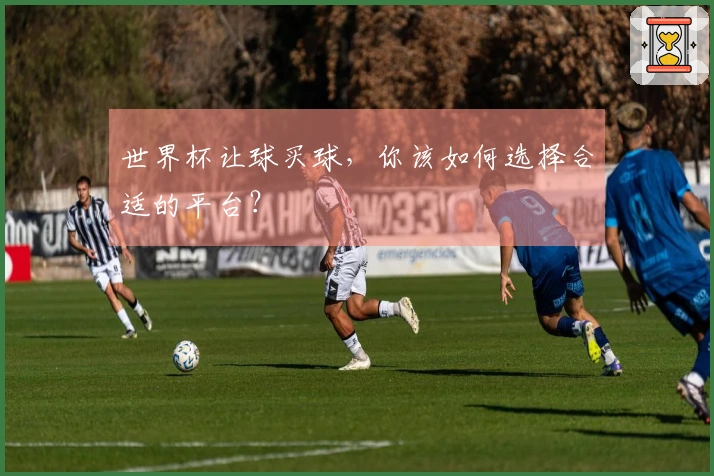 世界杯让球买球，你该如何选择合适的平台？