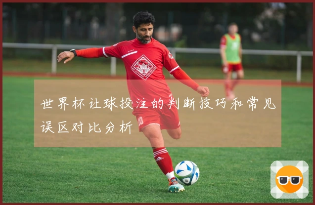世界杯让球投注的判断技巧和常见误区对比分析
