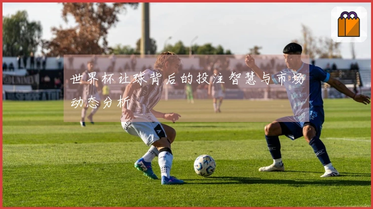 世界杯让球背后的投注智慧与市场动态分析