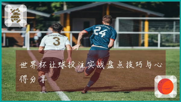 世界杯让球投注实战盘点技巧与心得分享
