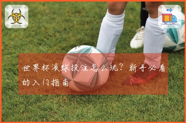 世界杯滚球投注怎么玩？新手必看的入门指南