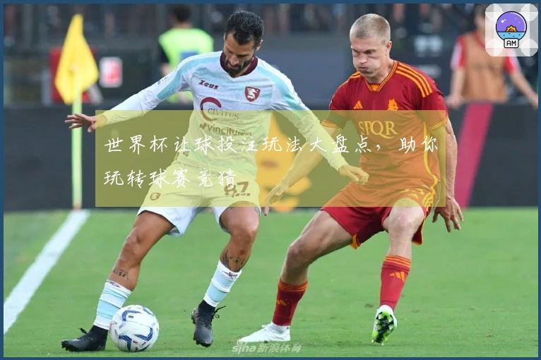 世界杯让球投注玩法大盘点，助你玩转球赛竞猜