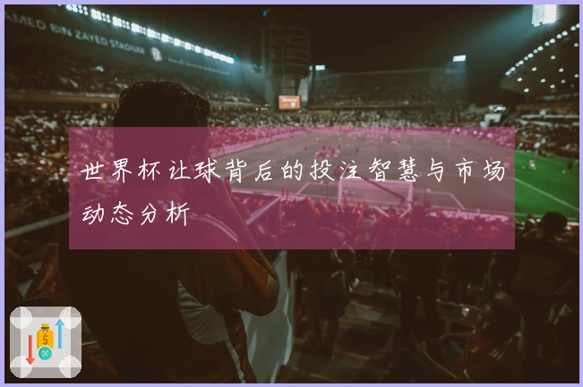 世界杯让球背后的投注智慧与市场动态分析