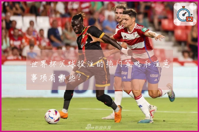 世界杯买球投注的热门策略和注意事项有哪些？