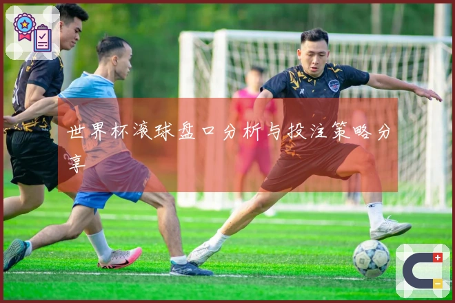 世界杯滚球盘口分析与投注策略分享