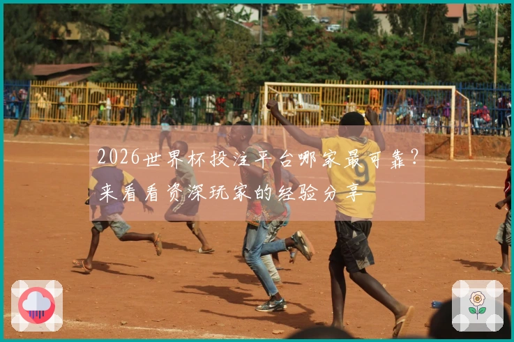 2026世界杯投注平台哪家最可靠？来看看资深玩家的经验分享