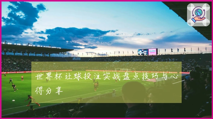 世界杯让球投注实战盘点技巧与心得分享