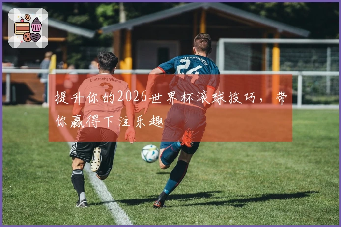 提升你的2026世界杯滚球技巧，带你赢得下注乐趣