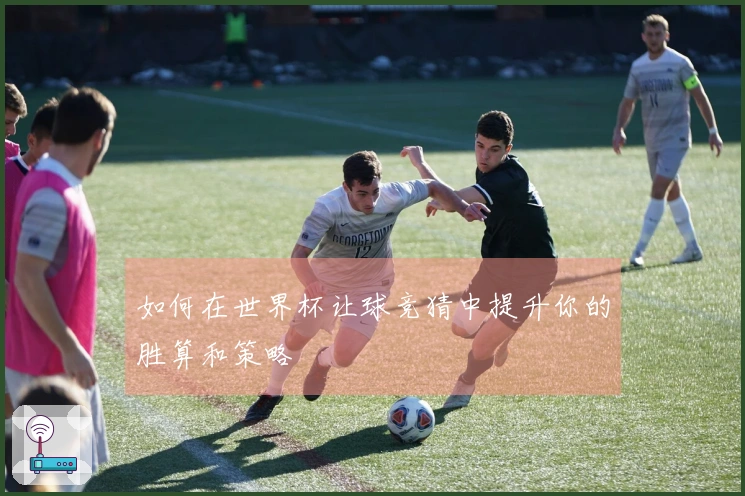 如何在世界杯让球竞猜中提升你的胜算和策略