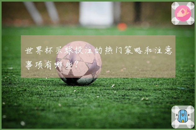 世界杯买球投注的热门策略和注意事项有哪些？